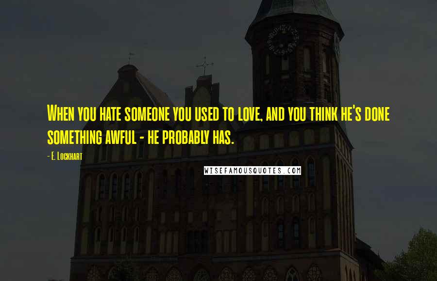 E. Lockhart Quotes: When you hate someone you used to love, and you think he's done something awful - he probably has.