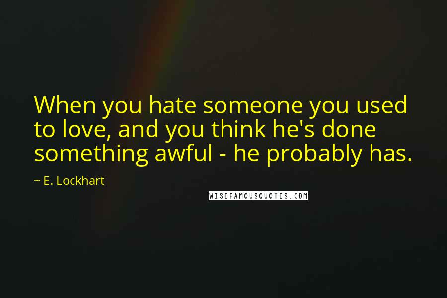 E. Lockhart Quotes: When you hate someone you used to love, and you think he's done something awful - he probably has.