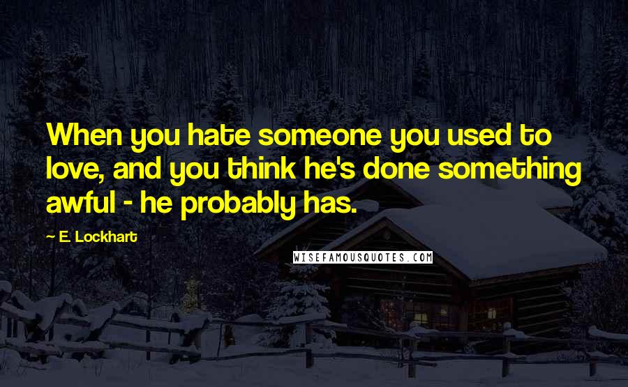 E. Lockhart Quotes: When you hate someone you used to love, and you think he's done something awful - he probably has.