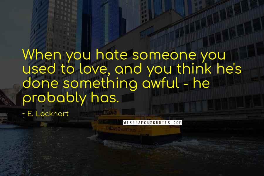 E. Lockhart Quotes: When you hate someone you used to love, and you think he's done something awful - he probably has.