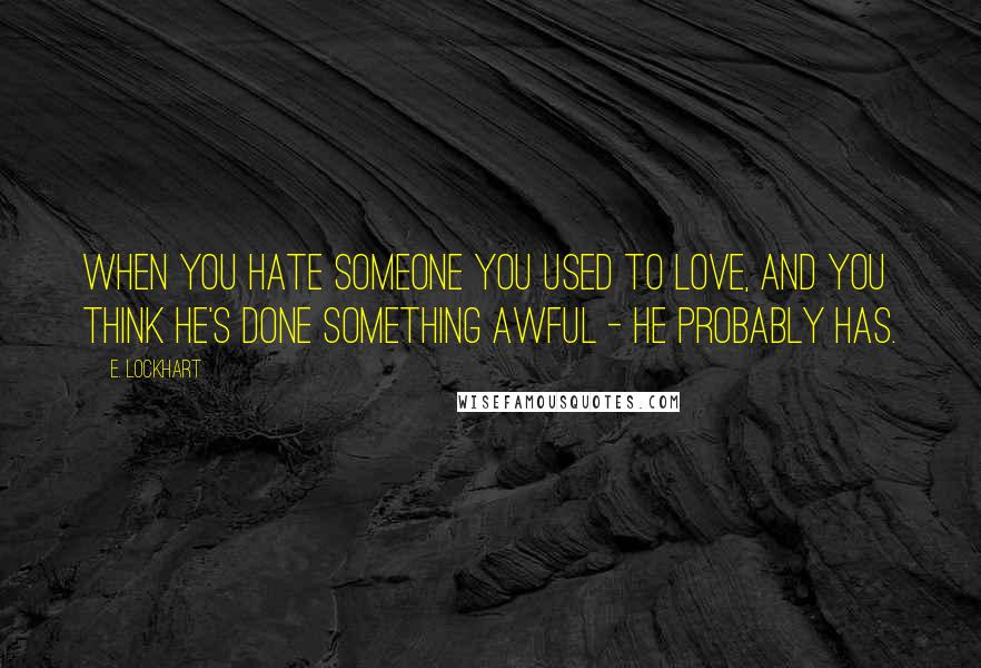 E. Lockhart Quotes: When you hate someone you used to love, and you think he's done something awful - he probably has.