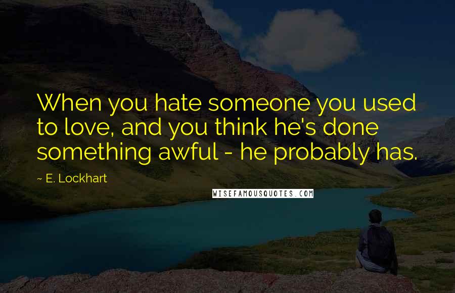 E. Lockhart Quotes: When you hate someone you used to love, and you think he's done something awful - he probably has.