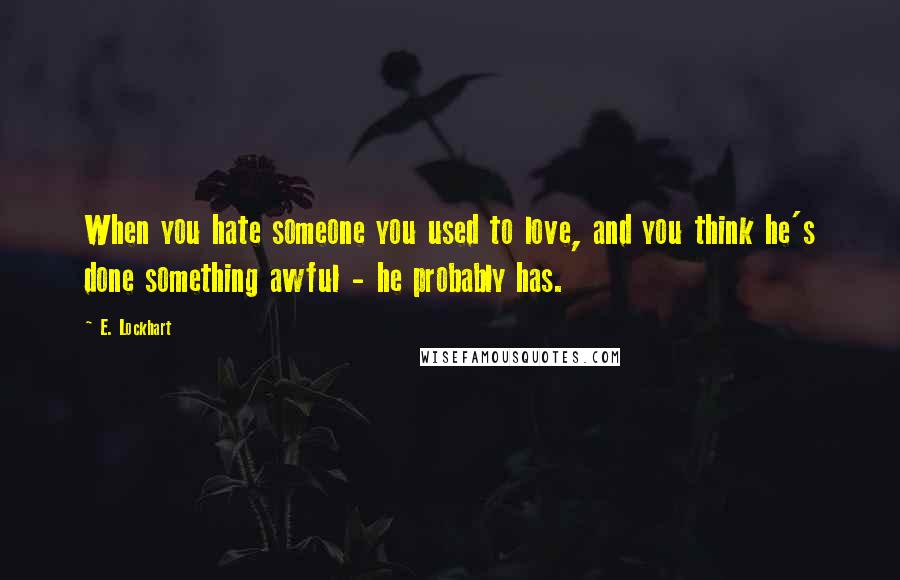 E. Lockhart Quotes: When you hate someone you used to love, and you think he's done something awful - he probably has.