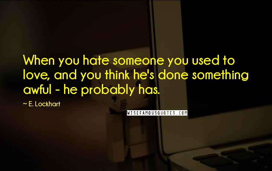 E. Lockhart Quotes: When you hate someone you used to love, and you think he's done something awful - he probably has.