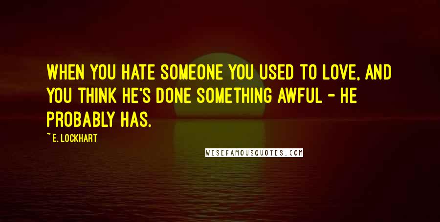 E. Lockhart Quotes: When you hate someone you used to love, and you think he's done something awful - he probably has.