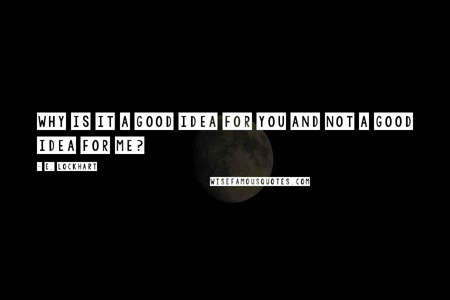 E. Lockhart Quotes: Why is it a good idea for you and not a good idea for me?