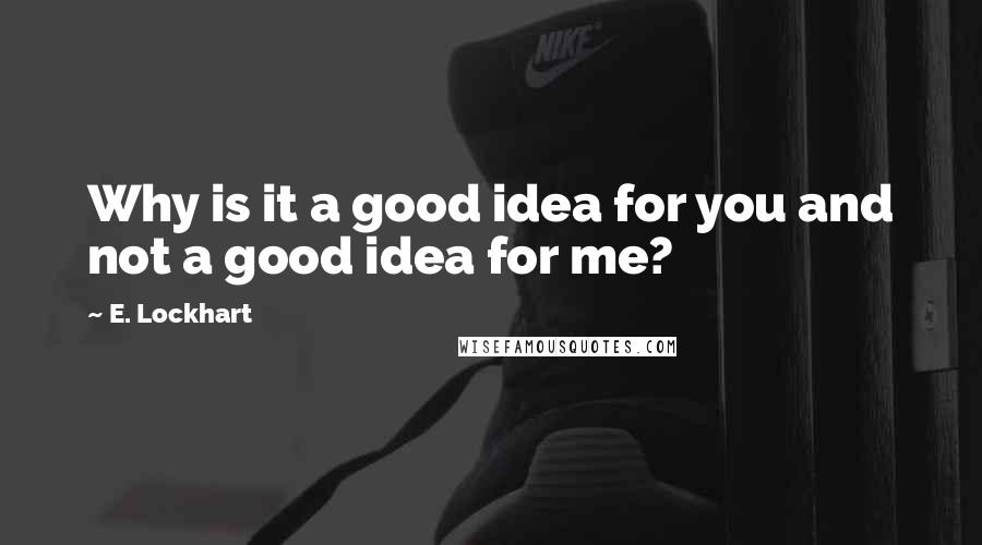 E. Lockhart Quotes: Why is it a good idea for you and not a good idea for me?