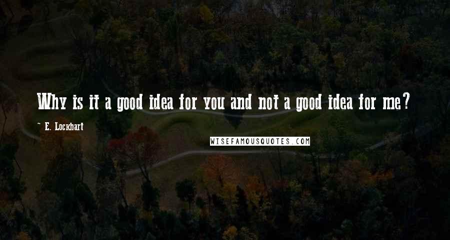 E. Lockhart Quotes: Why is it a good idea for you and not a good idea for me?