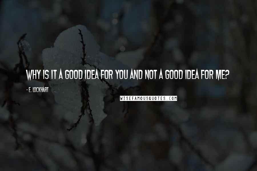 E. Lockhart Quotes: Why is it a good idea for you and not a good idea for me?