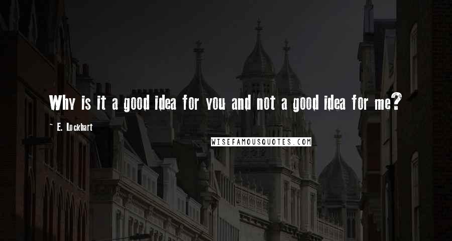 E. Lockhart Quotes: Why is it a good idea for you and not a good idea for me?