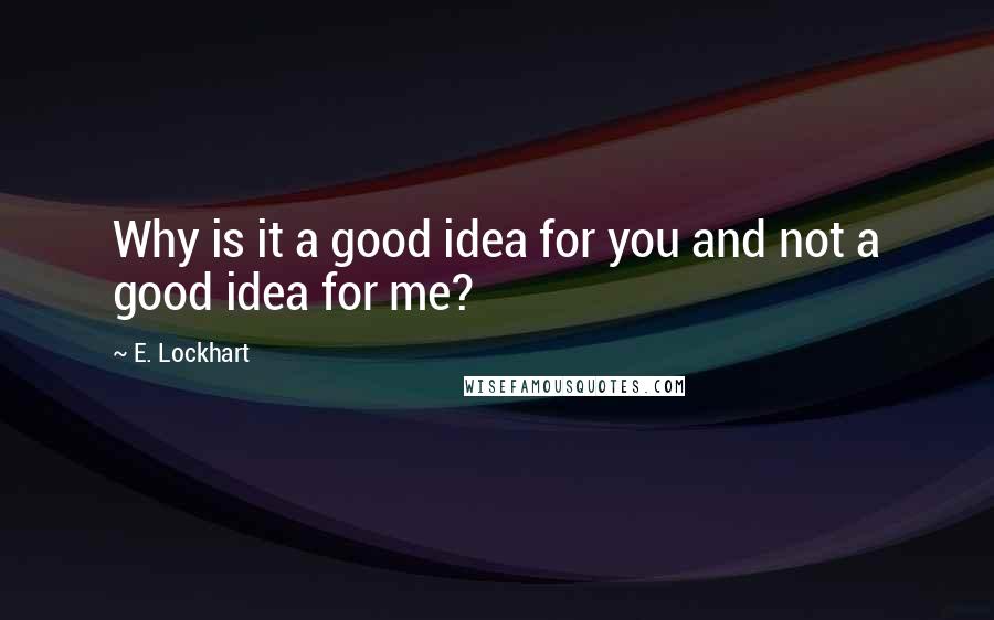 E. Lockhart Quotes: Why is it a good idea for you and not a good idea for me?