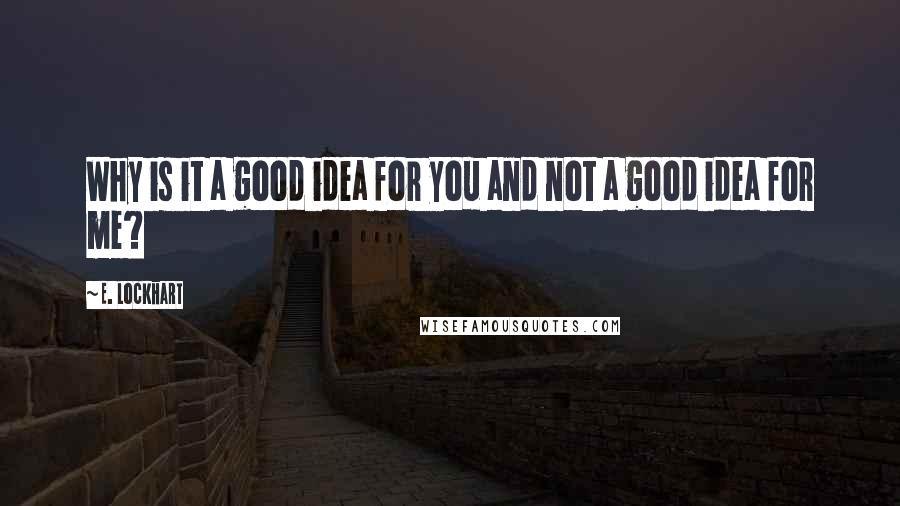 E. Lockhart Quotes: Why is it a good idea for you and not a good idea for me?