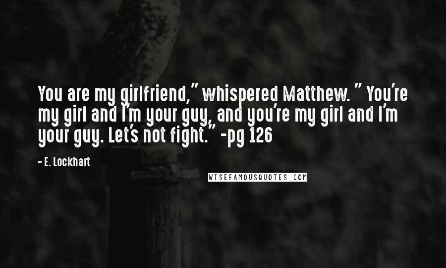 E. Lockhart Quotes: You are my girlfriend," whispered Matthew. " You're my girl and I'm your guy, and you're my girl and I'm your guy. Let's not fight." -pg 126