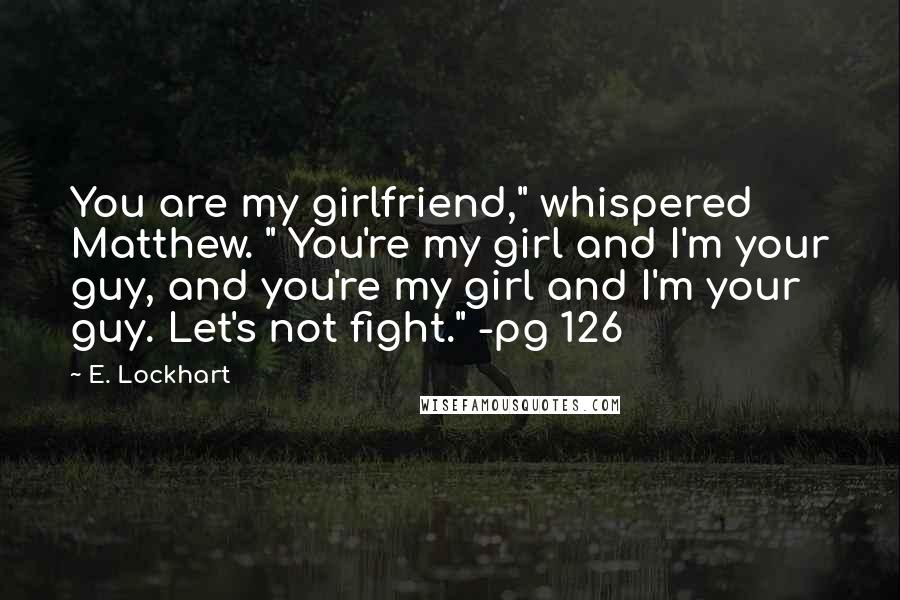 E. Lockhart Quotes: You are my girlfriend," whispered Matthew. " You're my girl and I'm your guy, and you're my girl and I'm your guy. Let's not fight." -pg 126