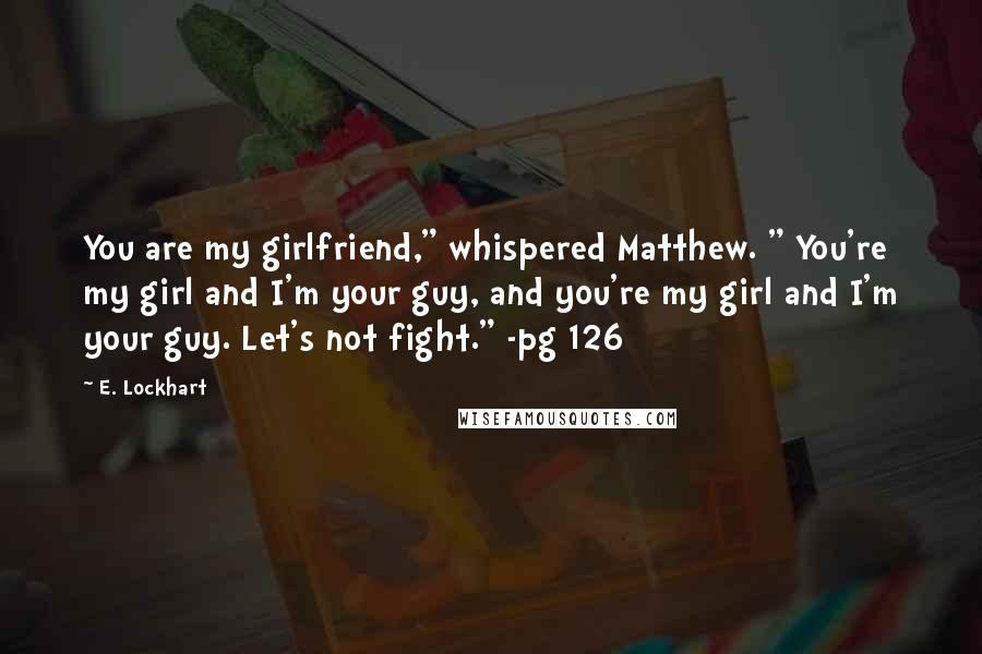 E. Lockhart Quotes: You are my girlfriend," whispered Matthew. " You're my girl and I'm your guy, and you're my girl and I'm your guy. Let's not fight." -pg 126