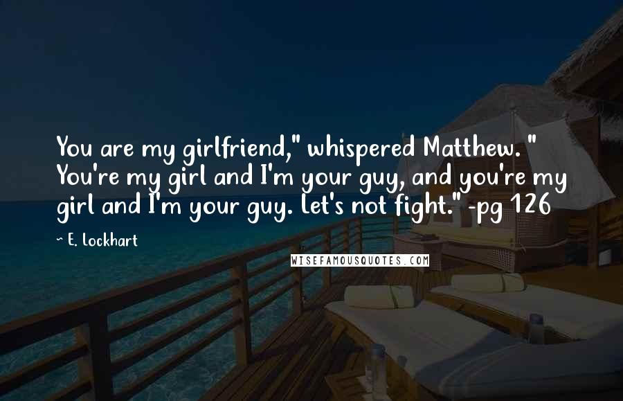 E. Lockhart Quotes: You are my girlfriend," whispered Matthew. " You're my girl and I'm your guy, and you're my girl and I'm your guy. Let's not fight." -pg 126