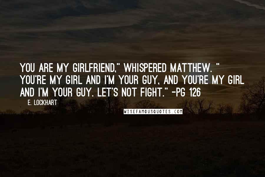 E. Lockhart Quotes: You are my girlfriend," whispered Matthew. " You're my girl and I'm your guy, and you're my girl and I'm your guy. Let's not fight." -pg 126