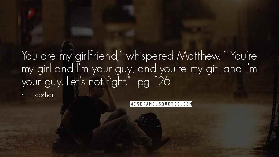 E. Lockhart Quotes: You are my girlfriend," whispered Matthew. " You're my girl and I'm your guy, and you're my girl and I'm your guy. Let's not fight." -pg 126