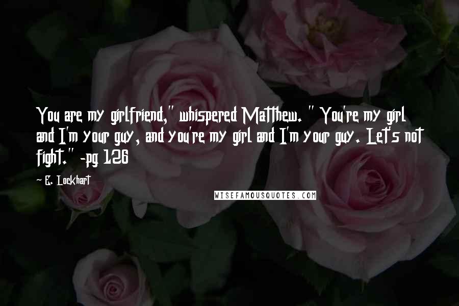 E. Lockhart Quotes: You are my girlfriend," whispered Matthew. " You're my girl and I'm your guy, and you're my girl and I'm your guy. Let's not fight." -pg 126