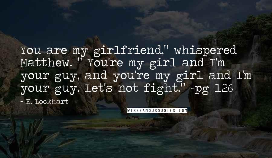 E. Lockhart Quotes: You are my girlfriend," whispered Matthew. " You're my girl and I'm your guy, and you're my girl and I'm your guy. Let's not fight." -pg 126