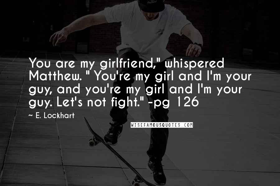 E. Lockhart Quotes: You are my girlfriend," whispered Matthew. " You're my girl and I'm your guy, and you're my girl and I'm your guy. Let's not fight." -pg 126