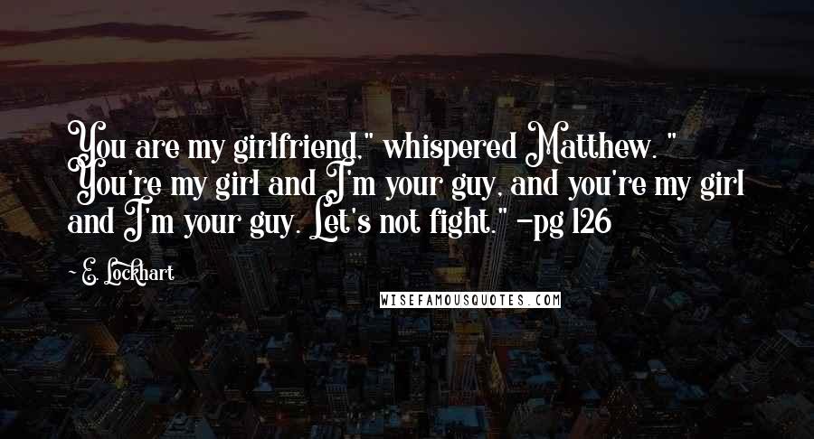 E. Lockhart Quotes: You are my girlfriend," whispered Matthew. " You're my girl and I'm your guy, and you're my girl and I'm your guy. Let's not fight." -pg 126