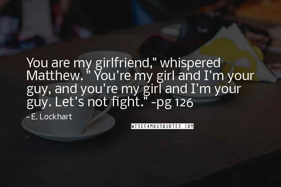 E. Lockhart Quotes: You are my girlfriend," whispered Matthew. " You're my girl and I'm your guy, and you're my girl and I'm your guy. Let's not fight." -pg 126