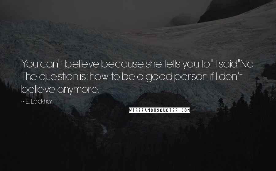E. Lockhart Quotes: You can't believe because she tells you to," I said"No. The question is: how to be a good person if I don't believe anymore.
