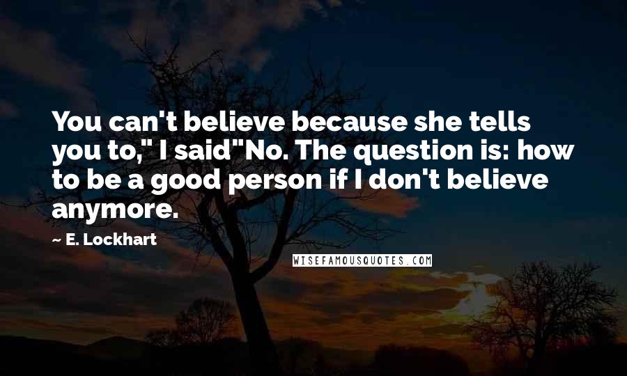E. Lockhart Quotes: You can't believe because she tells you to," I said"No. The question is: how to be a good person if I don't believe anymore.