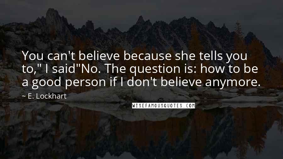 E. Lockhart Quotes: You can't believe because she tells you to," I said"No. The question is: how to be a good person if I don't believe anymore.