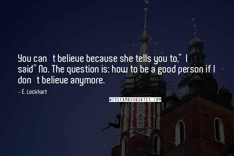 E. Lockhart Quotes: You can't believe because she tells you to," I said"No. The question is: how to be a good person if I don't believe anymore.
