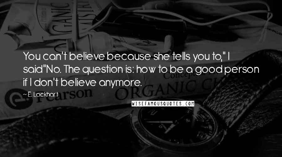E. Lockhart Quotes: You can't believe because she tells you to," I said"No. The question is: how to be a good person if I don't believe anymore.