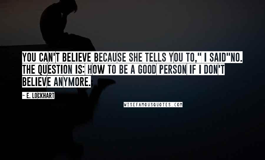 E. Lockhart Quotes: You can't believe because she tells you to," I said"No. The question is: how to be a good person if I don't believe anymore.
