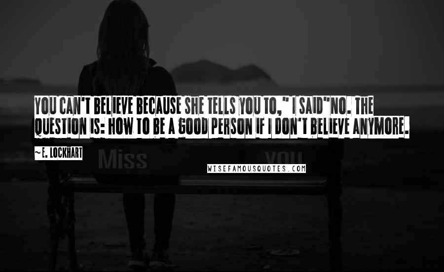 E. Lockhart Quotes: You can't believe because she tells you to," I said"No. The question is: how to be a good person if I don't believe anymore.
