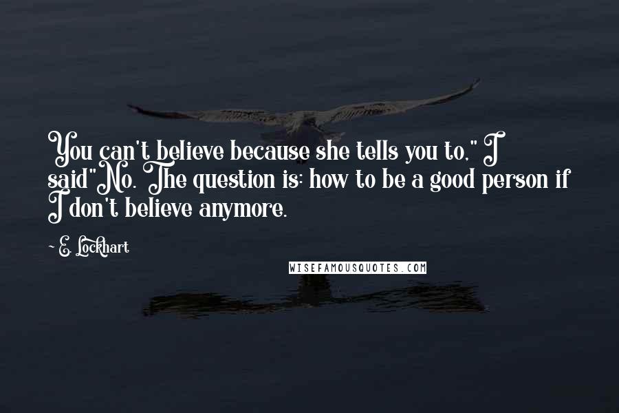 E. Lockhart Quotes: You can't believe because she tells you to," I said"No. The question is: how to be a good person if I don't believe anymore.