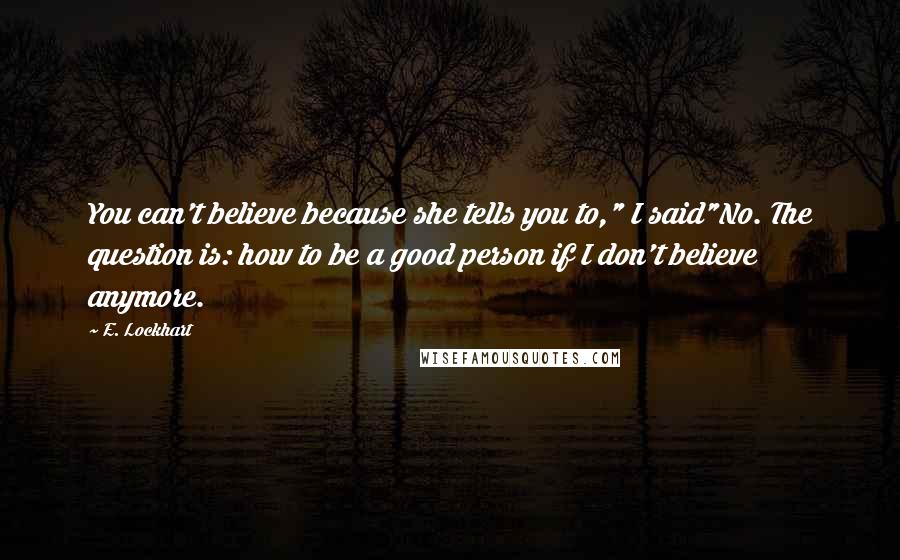 E. Lockhart Quotes: You can't believe because she tells you to," I said"No. The question is: how to be a good person if I don't believe anymore.