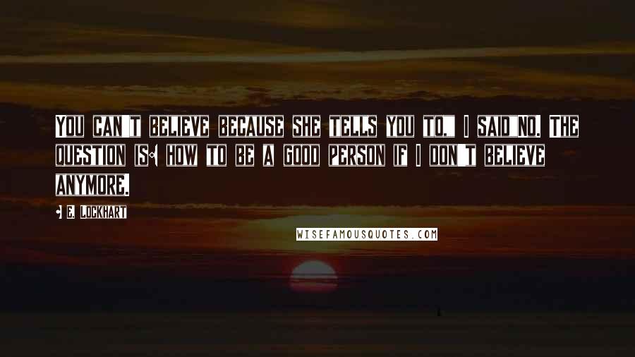 E. Lockhart Quotes: You can't believe because she tells you to," I said"No. The question is: how to be a good person if I don't believe anymore.