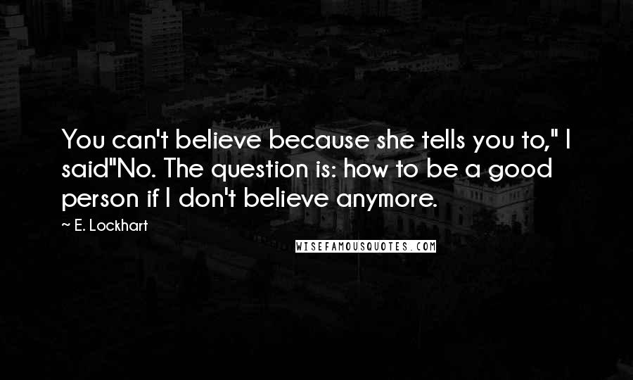 E. Lockhart Quotes: You can't believe because she tells you to," I said"No. The question is: how to be a good person if I don't believe anymore.
