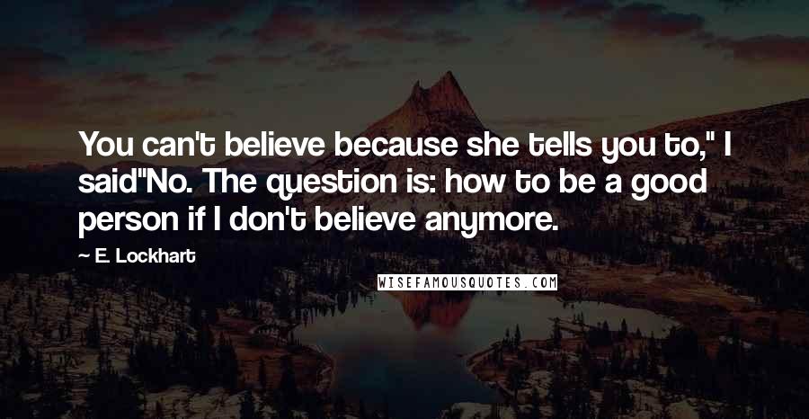 E. Lockhart Quotes: You can't believe because she tells you to," I said"No. The question is: how to be a good person if I don't believe anymore.