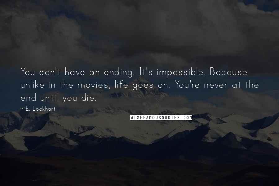 E. Lockhart Quotes: You can't have an ending. It's impossible. Because unlike in the movies, life goes on. You're never at the end until you die.