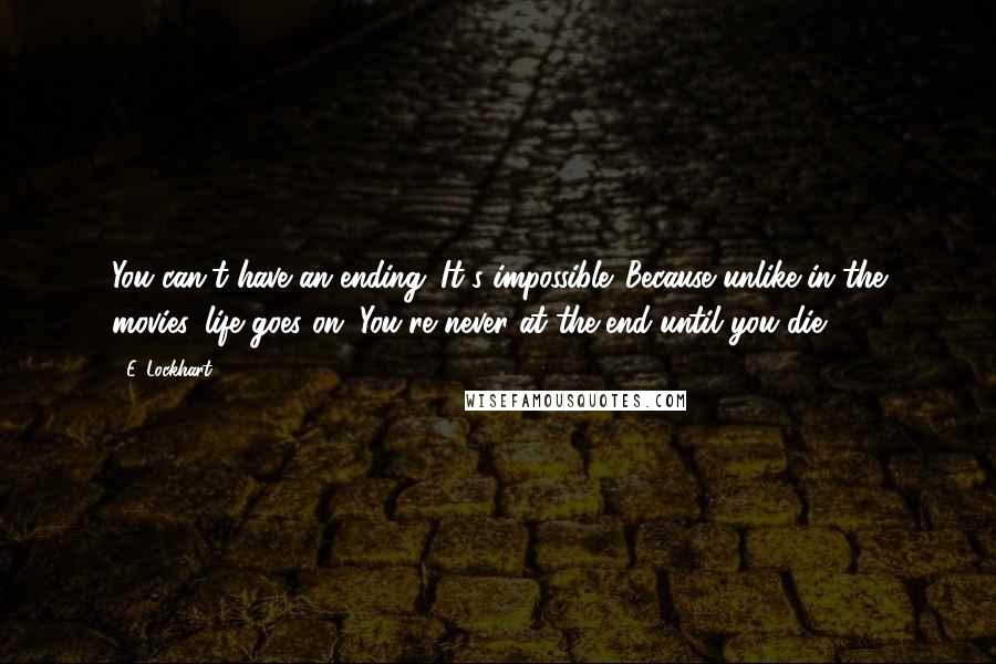 E. Lockhart Quotes: You can't have an ending. It's impossible. Because unlike in the movies, life goes on. You're never at the end until you die.