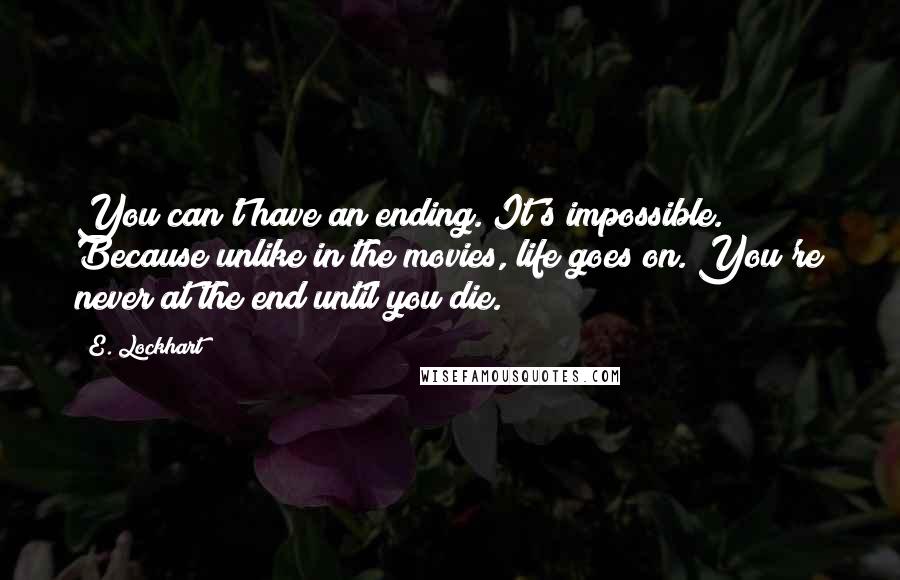 E. Lockhart Quotes: You can't have an ending. It's impossible. Because unlike in the movies, life goes on. You're never at the end until you die.