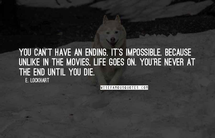 E. Lockhart Quotes: You can't have an ending. It's impossible. Because unlike in the movies, life goes on. You're never at the end until you die.