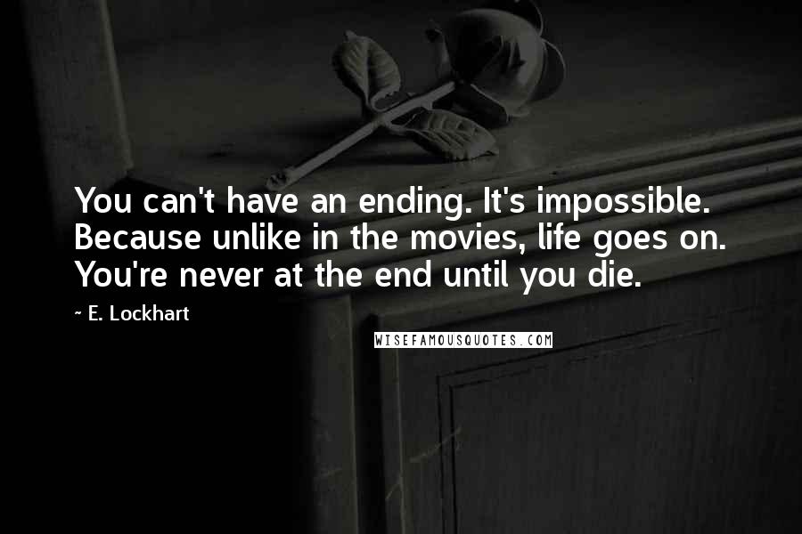 E. Lockhart Quotes: You can't have an ending. It's impossible. Because unlike in the movies, life goes on. You're never at the end until you die.