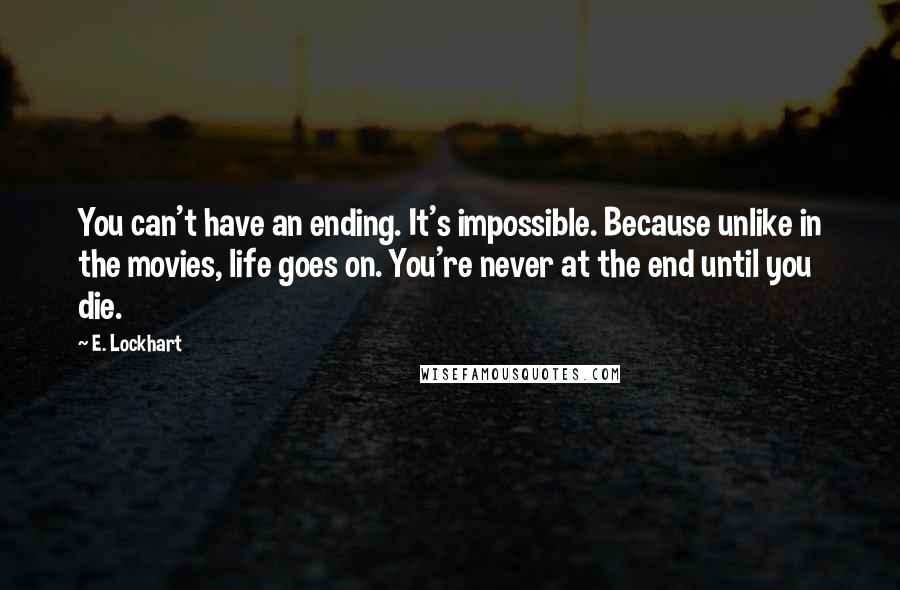 E. Lockhart Quotes: You can't have an ending. It's impossible. Because unlike in the movies, life goes on. You're never at the end until you die.