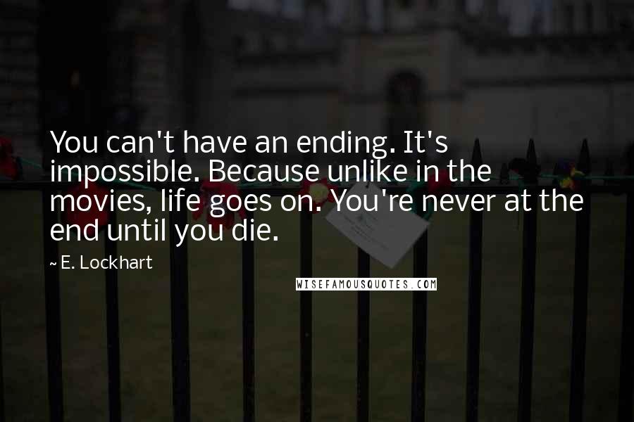 E. Lockhart Quotes: You can't have an ending. It's impossible. Because unlike in the movies, life goes on. You're never at the end until you die.