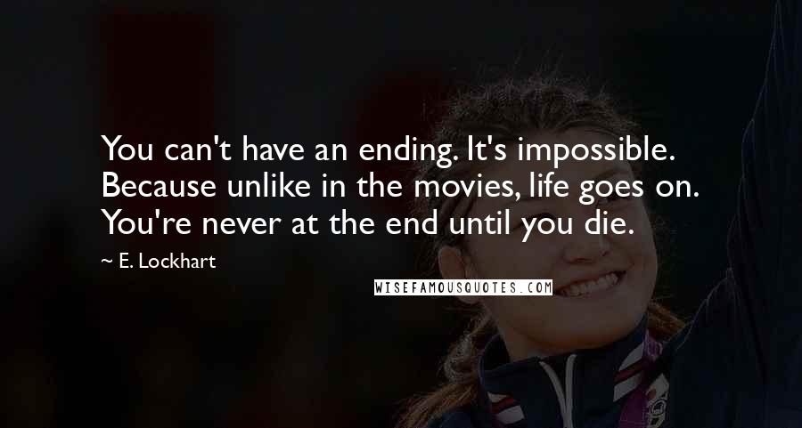 E. Lockhart Quotes: You can't have an ending. It's impossible. Because unlike in the movies, life goes on. You're never at the end until you die.