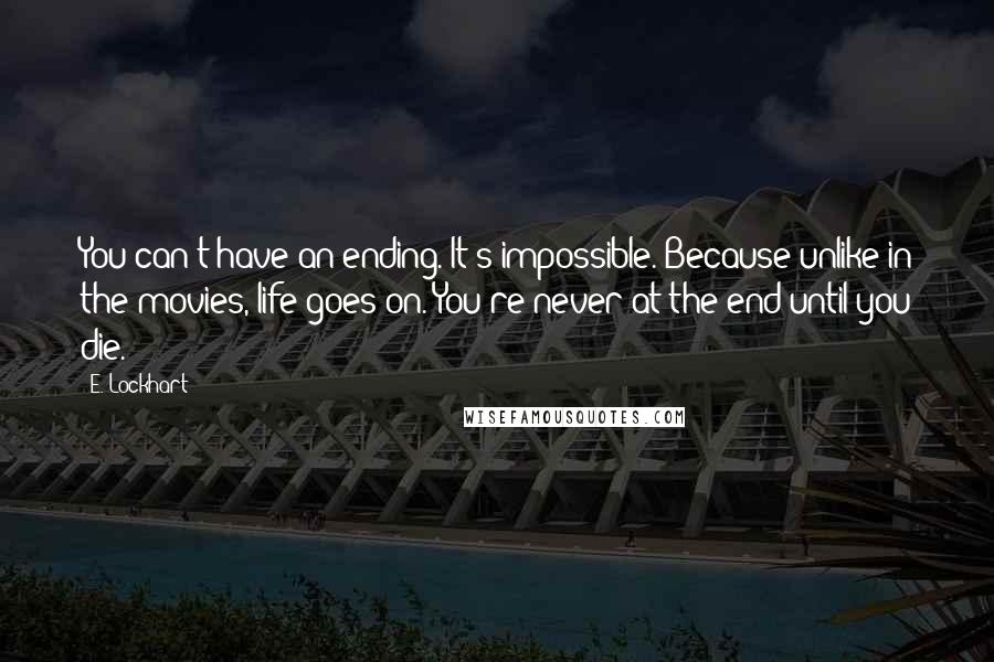 E. Lockhart Quotes: You can't have an ending. It's impossible. Because unlike in the movies, life goes on. You're never at the end until you die.