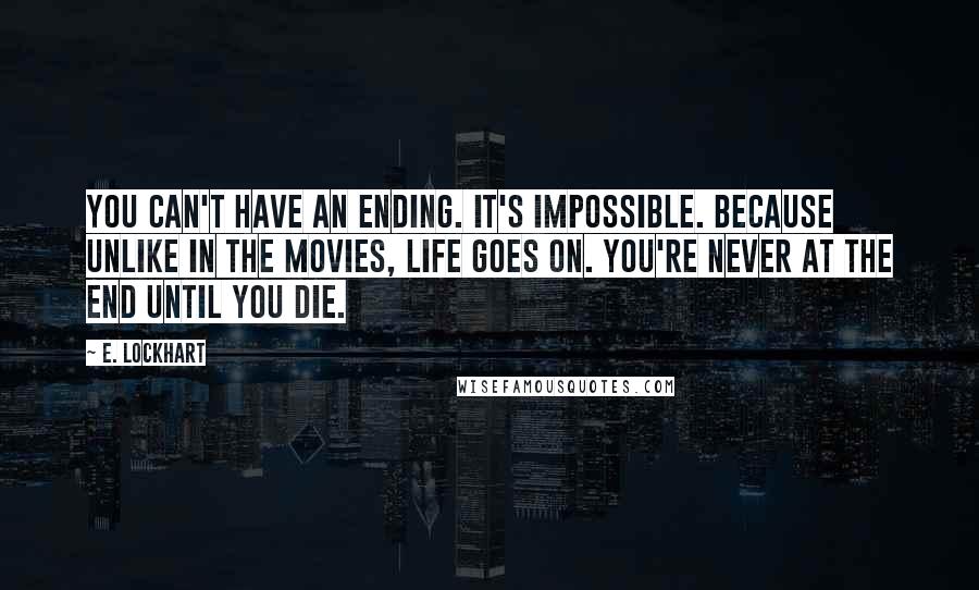 E. Lockhart Quotes: You can't have an ending. It's impossible. Because unlike in the movies, life goes on. You're never at the end until you die.