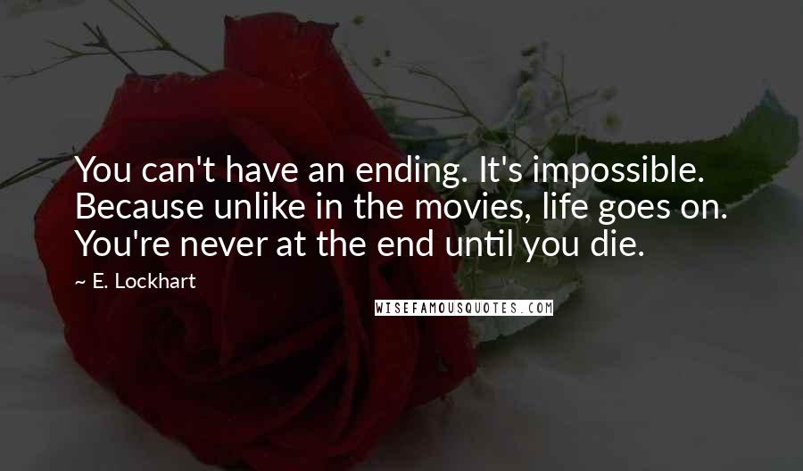 E. Lockhart Quotes: You can't have an ending. It's impossible. Because unlike in the movies, life goes on. You're never at the end until you die.
